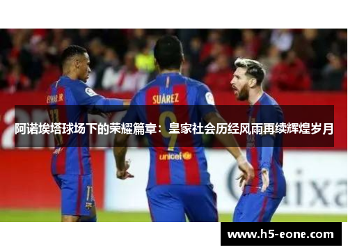 阿诺埃塔球场下的荣耀篇章：皇家社会历经风雨再续辉煌岁月