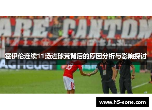 霍伊伦连续11场进球荒背后的原因分析与影响探讨